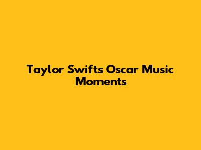 Taylor Swift's Oscar Music Moments