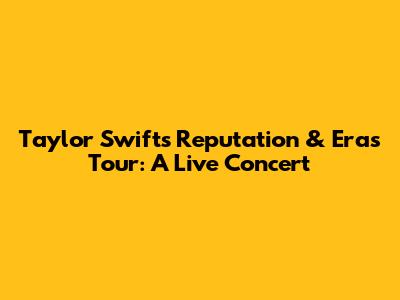 Taylor Swift's Reputation & Eras Tour: A Live Concert
