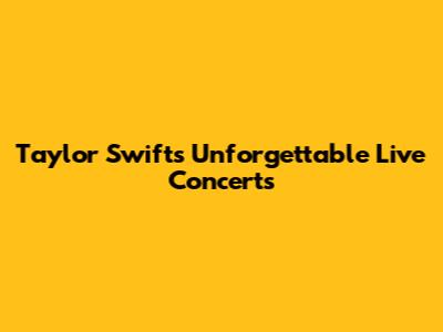 Taylor Swift's Unforgettable Live Concerts