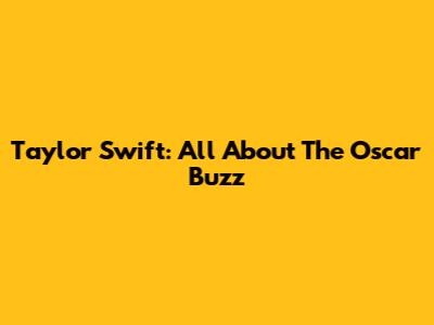 Taylor Swift: All About The Oscar Buzz