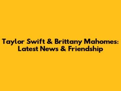 Taylor Swift & Brittany Mahomes: Latest News & Friendship