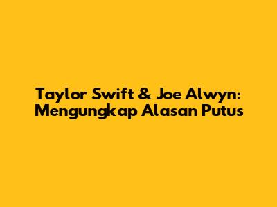 Taylor Swift & Joe Alwyn: Mengungkap Alasan Putus