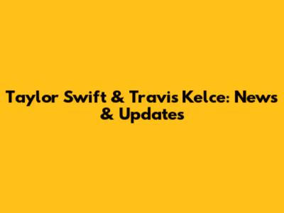 Taylor Swift & Travis Kelce: News & Updates