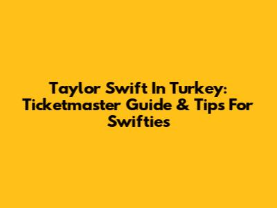 Taylor Swift In Turkey: Ticketmaster Guide & Tips For Swifties