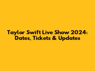 Taylor Swift Live Show 2024: Dates, Tickets & Updates