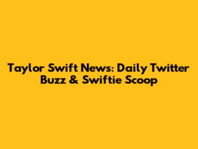 Taylor Swift News: Daily Twitter Buzz & Swiftie Scoop