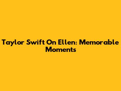 Taylor Swift On Ellen: Memorable Moments