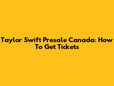 Taylor Swift Presale Canada: How To Get Tickets