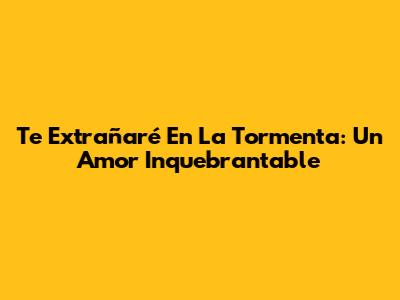Te Extrañaré En La Tormenta: Un Amor Inquebrantable