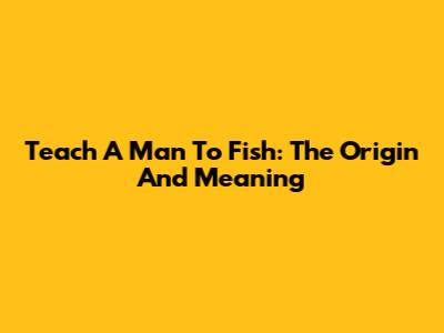 Teach A Man To Fish: The Origin And Meaning