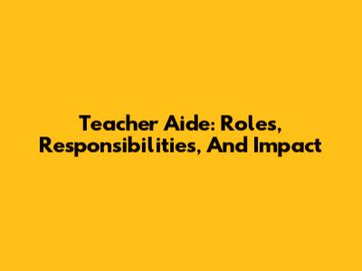 Teacher Aide: Roles, Responsibilities, And Impact
