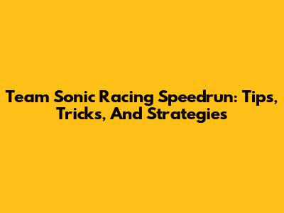 Team Sonic Racing Speedrun: Tips, Tricks, And Strategies