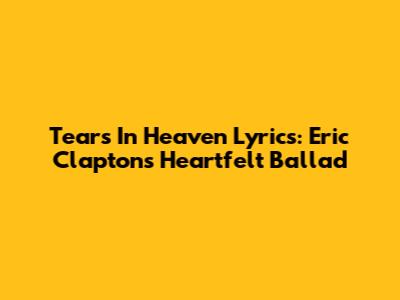 Tears In Heaven Lyrics: Eric Clapton's Heartfelt Ballad