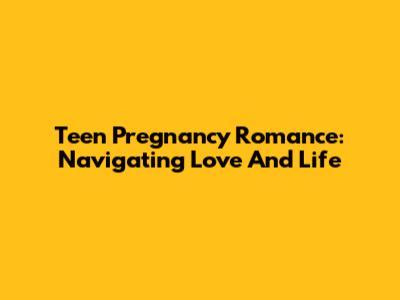 Teen Pregnancy Romance: Navigating Love And Life