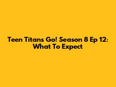 Teen Titans Go! Season 8 Ep 12: What To Expect