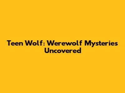Teen Wolf: Werewolf Mysteries Uncovered