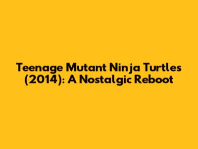 Teenage Mutant Ninja Turtles (2014): A Nostalgic Reboot