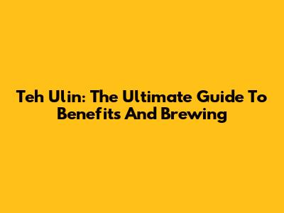 Teh Ulin: The Ultimate Guide To Benefits And Brewing