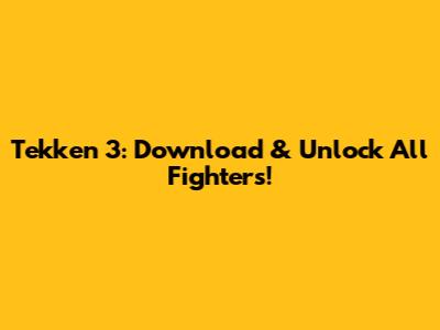 Tekken 3: Download & Unlock All Fighters!