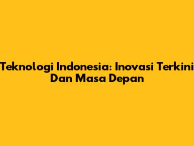 Teknologi Indonesia: Inovasi Terkini Dan Masa Depan