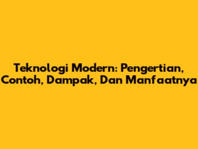 Teknologi Modern: Pengertian, Contoh, Dampak, Dan Manfaatnya