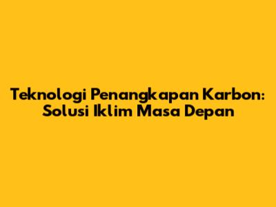 Teknologi Penangkapan Karbon: Solusi Iklim Masa Depan