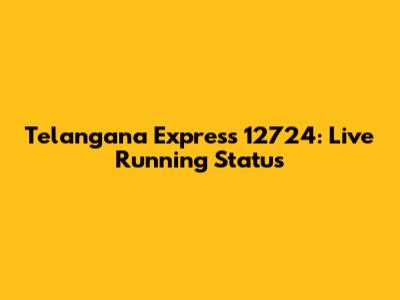 Telangana Express 12724: Live Running Status