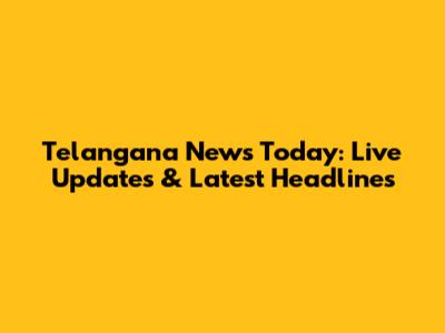 Telangana News Today: Live Updates & Latest Headlines