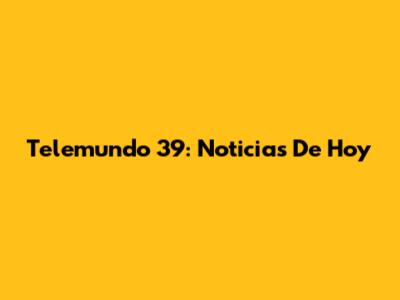 Telemundo 39: Noticias De Hoy