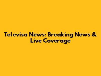 Televisa News: Breaking News & Live Coverage