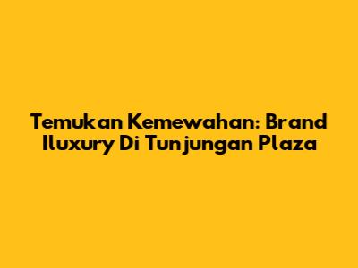 Temukan Kemewahan: Brand Iluxury Di Tunjungan Plaza