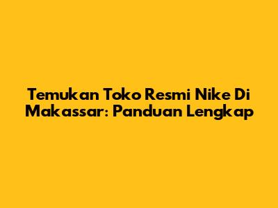 Temukan Toko Resmi Nike Di Makassar: Panduan Lengkap