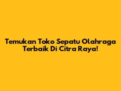 Temukan Toko Sepatu Olahraga Terbaik Di Citra Raya!