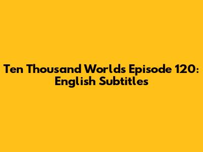 Ten Thousand Worlds Episode 120: English Subtitles