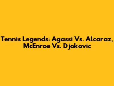 Tennis Legends: Agassi Vs. Alcaraz, McEnroe Vs. Djokovic