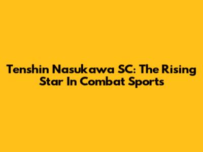 Tenshin Nasukawa SC: The Rising Star In Combat Sports