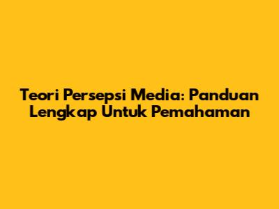 Teori Persepsi Media: Panduan Lengkap Untuk Pemahaman