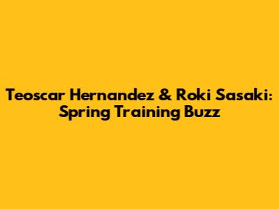 Teoscar Hernandez & Roki Sasaki: Spring Training Buzz