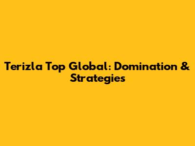 Terizla Top Global: Domination & Strategies