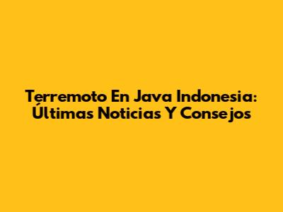 Terremoto En Java Indonesia: Últimas Noticias Y Consejos