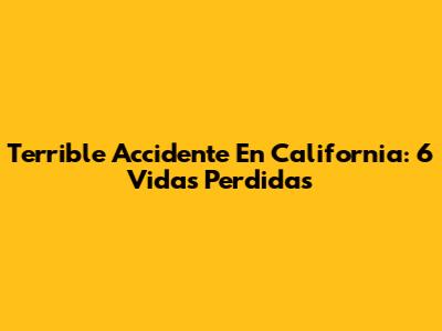 Terrible Accidente En California: 6 Vidas Perdidas