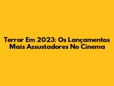 Terror Em 2023: Os Lançamentos Mais Assustadores No Cinema