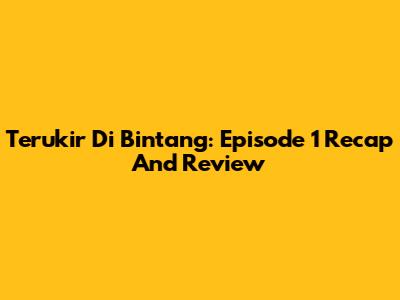 Terukir Di Bintang: Episode 1 Recap And Review