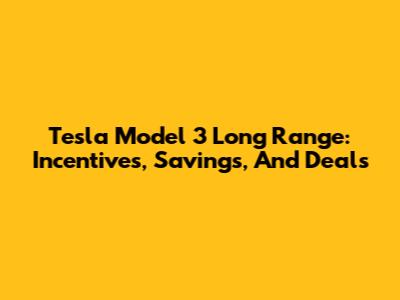 Tesla Model 3 Long Range: Incentives, Savings, And Deals