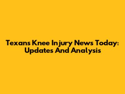 Texans Knee Injury News Today: Updates And Analysis