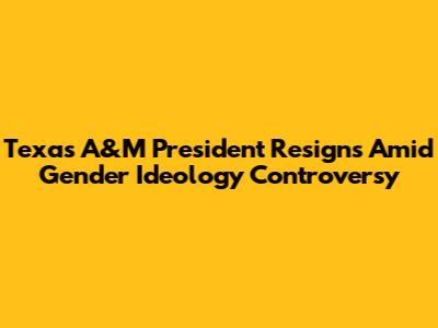 Texas A&M President Resigns Amid Gender Ideology Controversy