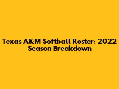 Texas A&M Softball Roster: 2022 Season Breakdown