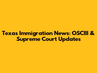 Texas Immigration News: OSCIII & Supreme Court Updates