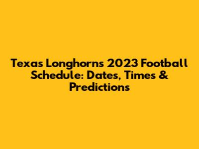 Texas Longhorns 2023 Football Schedule: Dates, Times & Predictions