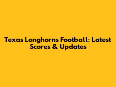 Texas Longhorns Football: Latest Scores & Updates